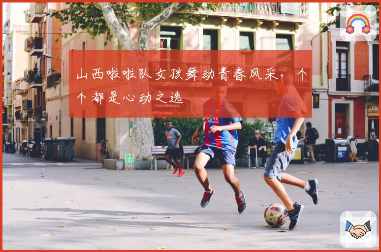 山西啦啦队女孩舞动青春风采，个个都是心动之选