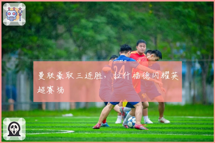 曼联豪取三连胜，拉什福德闪耀英超赛场