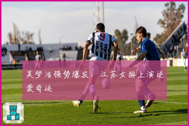 吴梦洁强势爆发，江苏女排上演逆袭奇迹