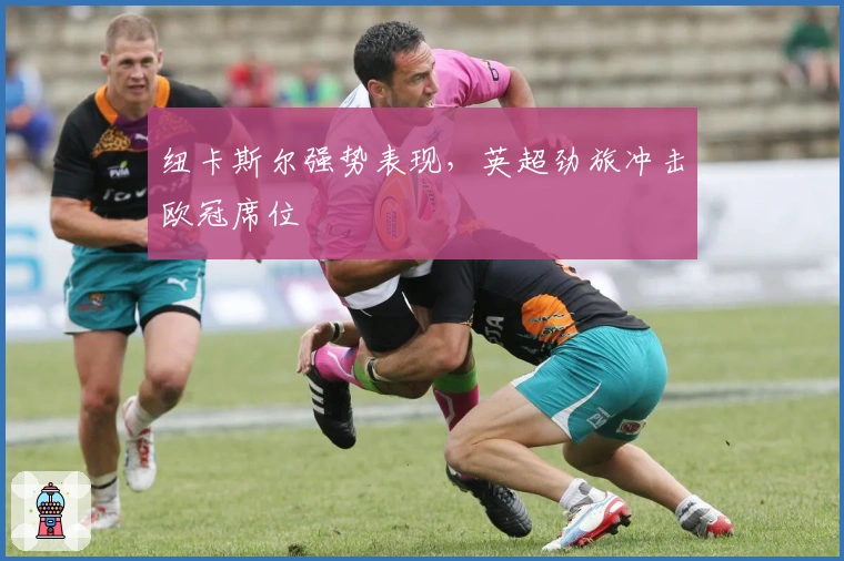 纽卡斯尔强势表现，英超劲旅冲击欧冠席位