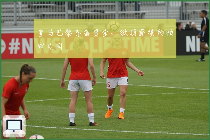 皇马巴黎齐备资金，欲顶薪续约帕审合同