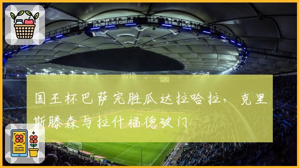 国王杯巴萨完胜瓜达拉哈拉，克里斯滕森与拉什福德破门