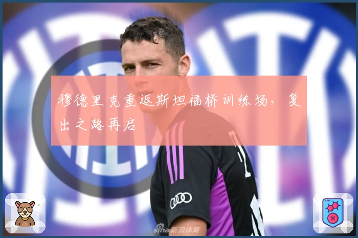 穆德里克重返斯坦福桥训练场，复出之路再启