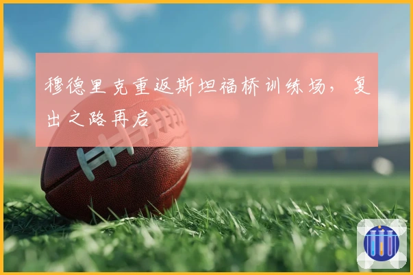 穆德里克重返斯坦福桥训练场，复出之路再启