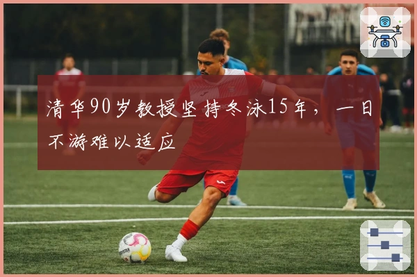 清华90岁教授坚持冬泳15年，一日不游难以适应