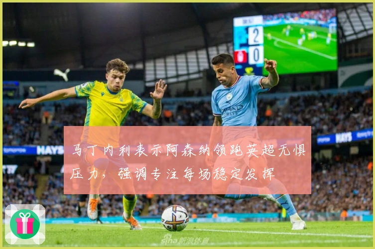 马丁内利表示阿森纳领跑英超无惧压力，强调专注每场稳定发挥