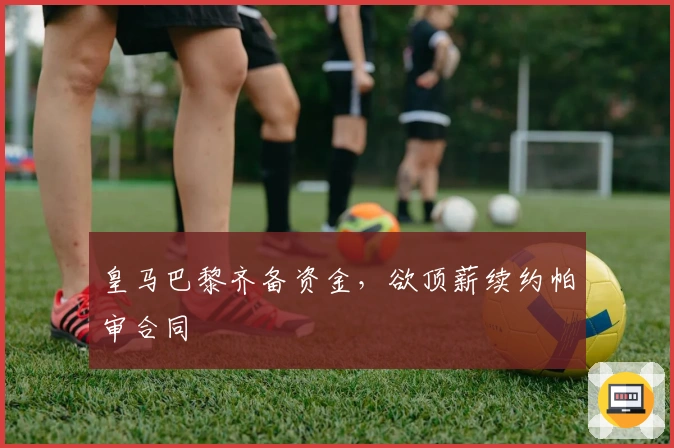 皇马巴黎齐备资金，欲顶薪续约帕审合同