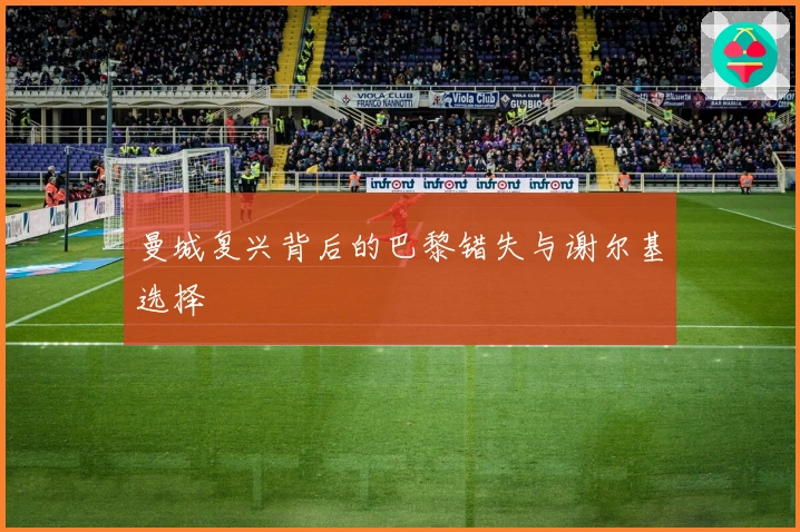 曼城复兴背后的巴黎错失与谢尔基选择