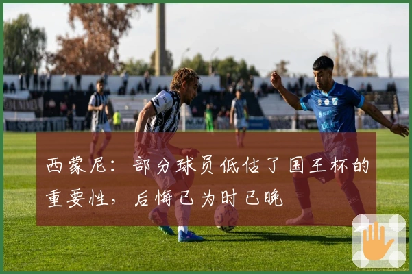 西蒙尼：部分球员低估了国王杯的重要性，后悔已为时已晚