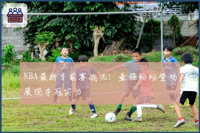 NBA最新季前赛战况：豪强纷纷登场展现夺冠实力