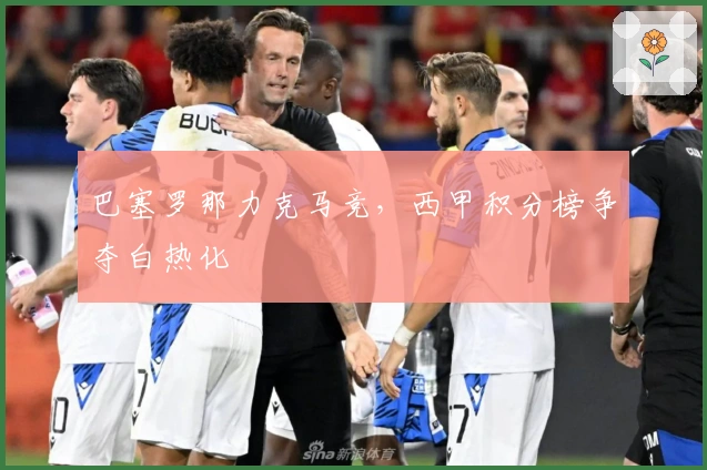 巴塞罗那力克马竞，西甲积分榜争夺白热化