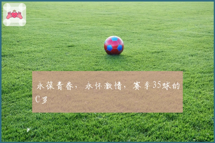 永葆青春，永怀激情，赛季35球的C罗