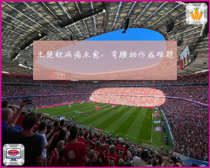 王楚钦病痛未愈，弯腰动作成难题